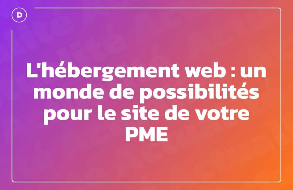L'hébergement web : un monde de possibilités pour le site de votre PME