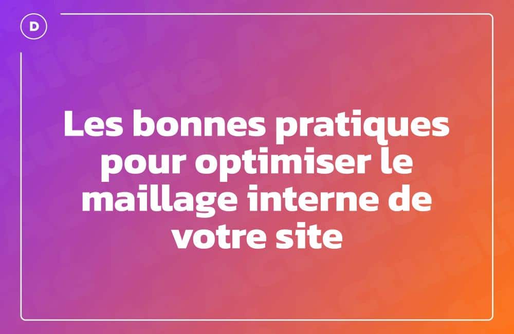 Les bonnes pratiques pour optimiser le maillage interne de votre site
