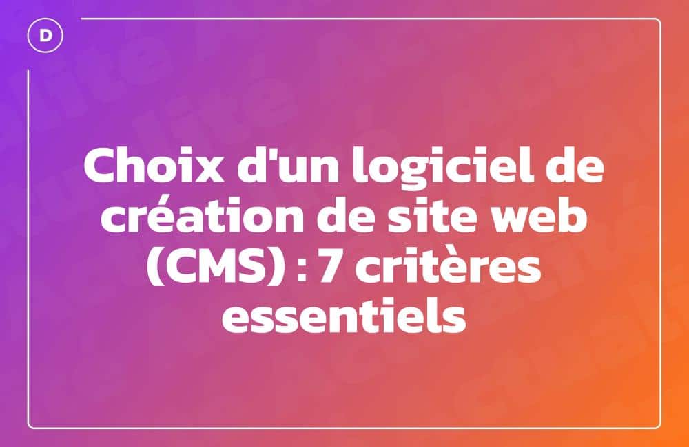 Choix d'un logiciel de création de site web (CMS) : 7 critères essentiels
