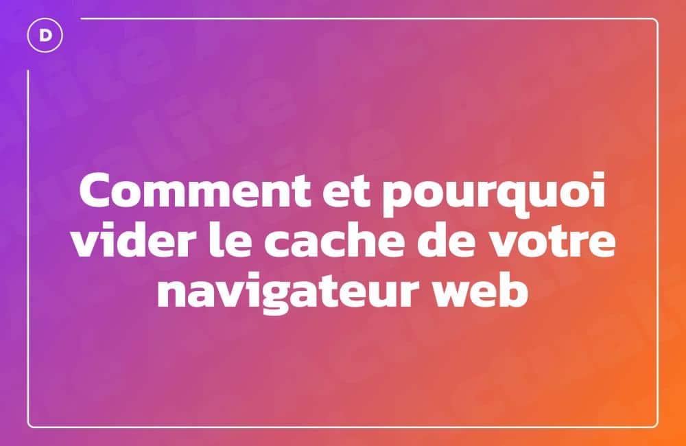 Comment et pourquoi vider le cache de votre navigateur web