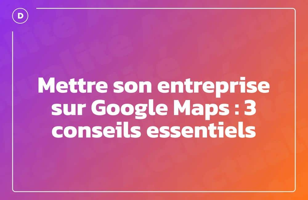Mettre son entreprise sur Google Maps : 3 conseils essentiels