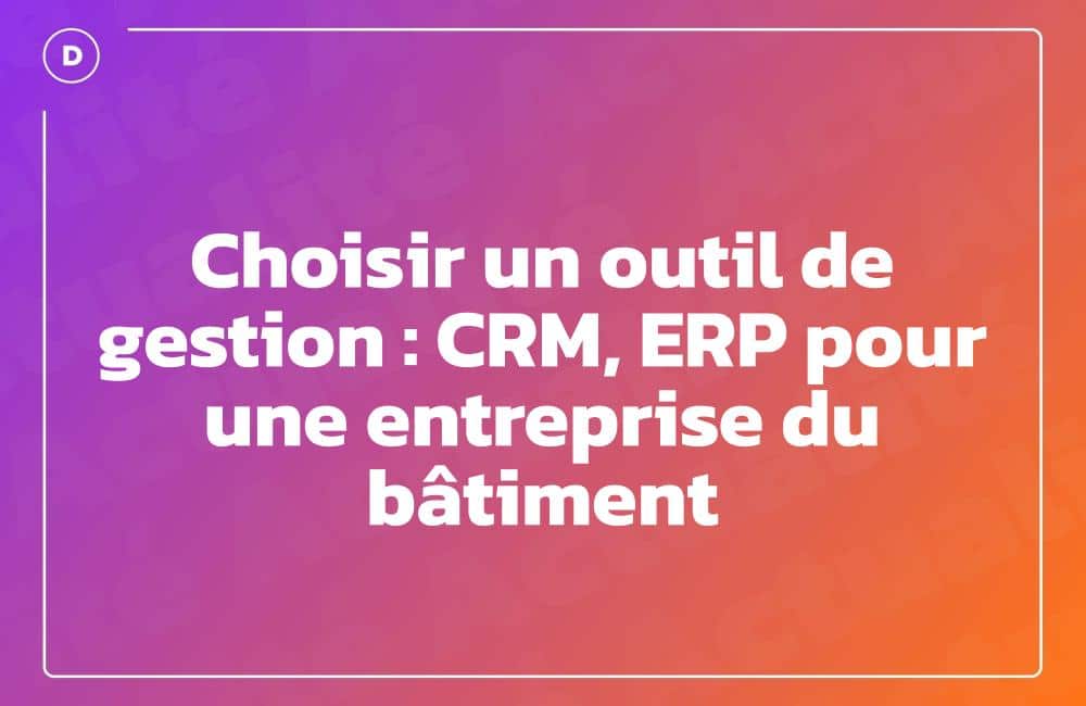 Choisir un outil de gestion : CRM, ERP pour une entreprise du bâtiment