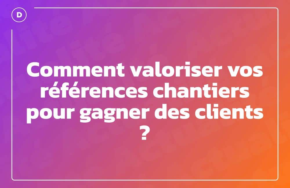 Comment valoriser vos références chantiers pour gagner des clients ?