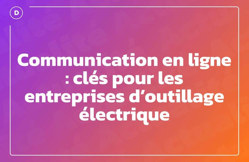 Communication en ligne : clés pour les entreprises d’outillage électrique