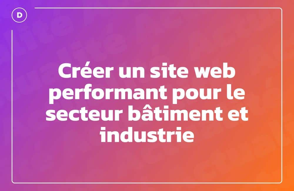 Créer un site web performant pour le secteur bâtiment et industrie