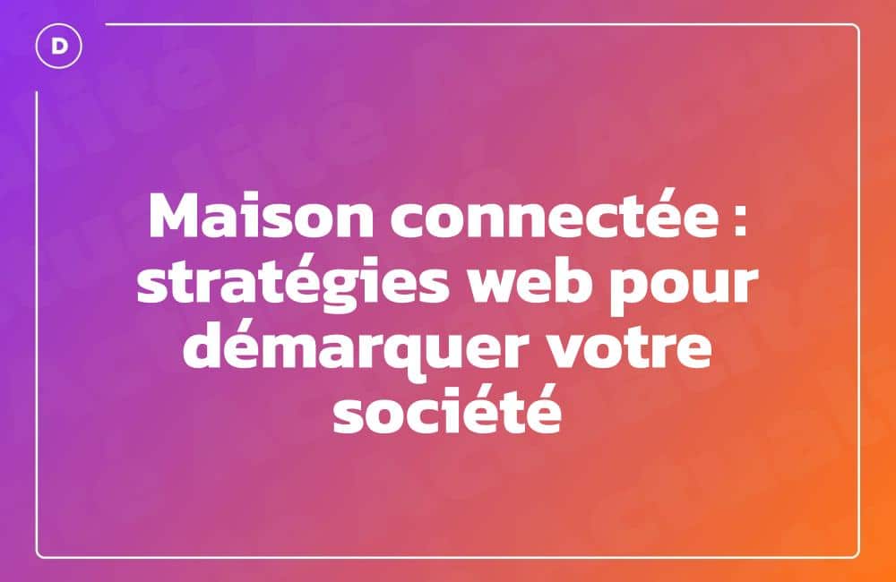 Maison connectée : stratégies web pour démarquer votre société