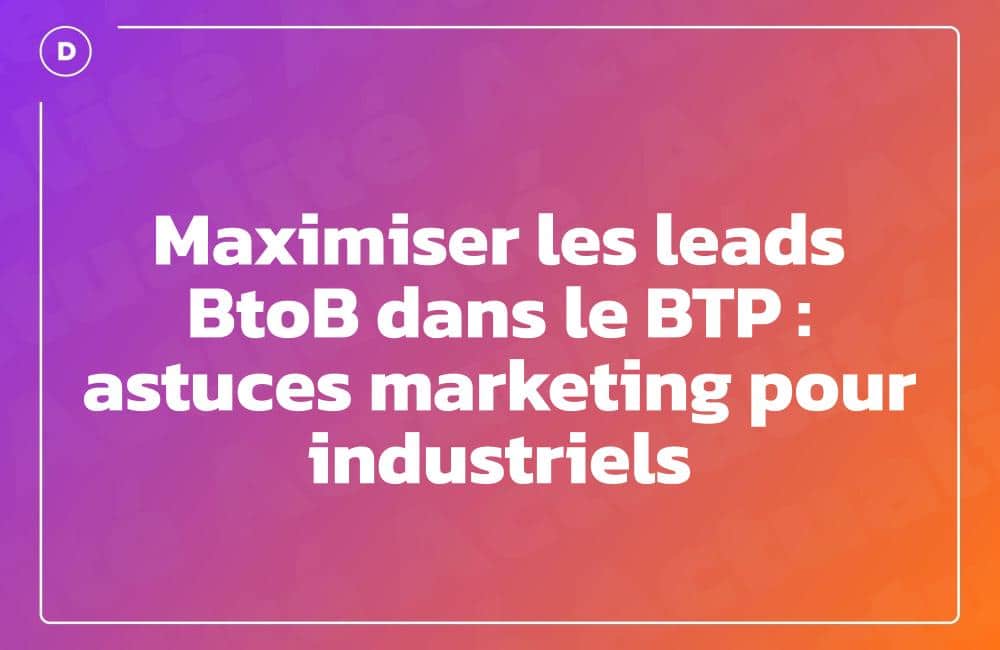 Maximiser les leads BtoB dans le BTP : astuces marketing pour industriels