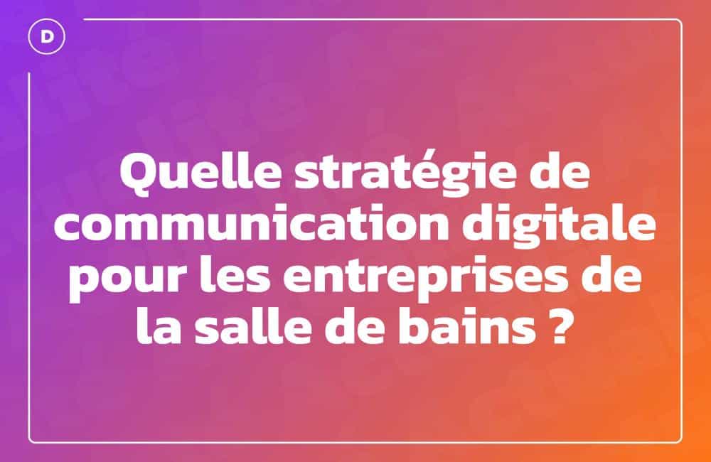Quelle stratégie de communication digitale pour les entreprises de la salle de bains ?