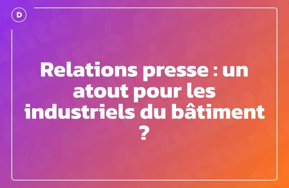 Relations presse : un atout pour les industriels du bâtiment ?
