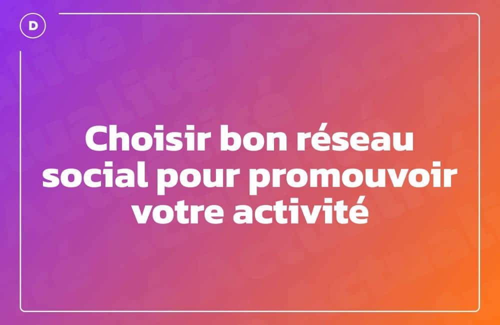Choisir bon réseau social pour promouvoir votre activité