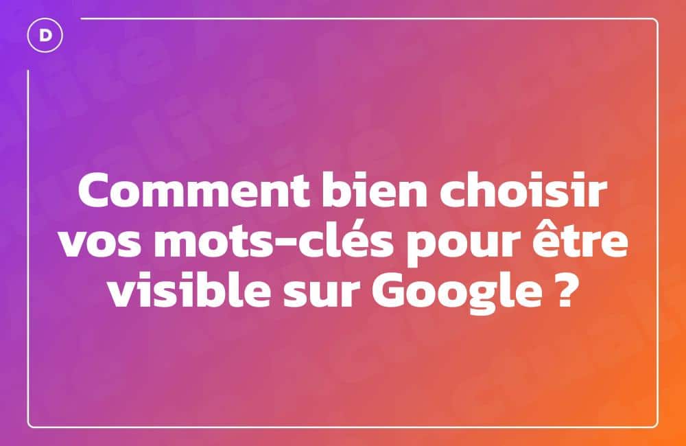Comment bien choisir vos mots-clés pour être visible sur Google ?