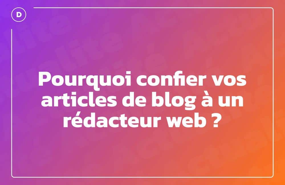 Pourquoi confier vos articles de blog à un rédacteur web ?