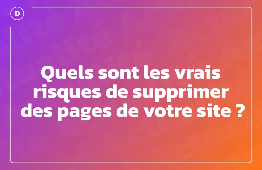 Quels sont les vrais risques de supprimer des pages de votre site ?