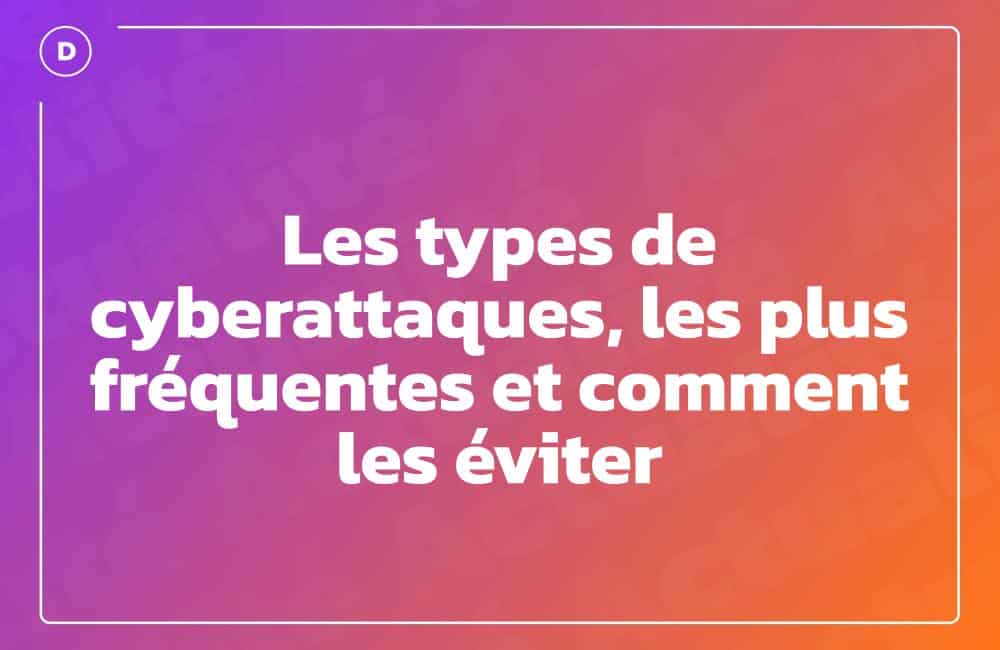 Les types de cyberattaques, les plus fréquentes et comment les éviter