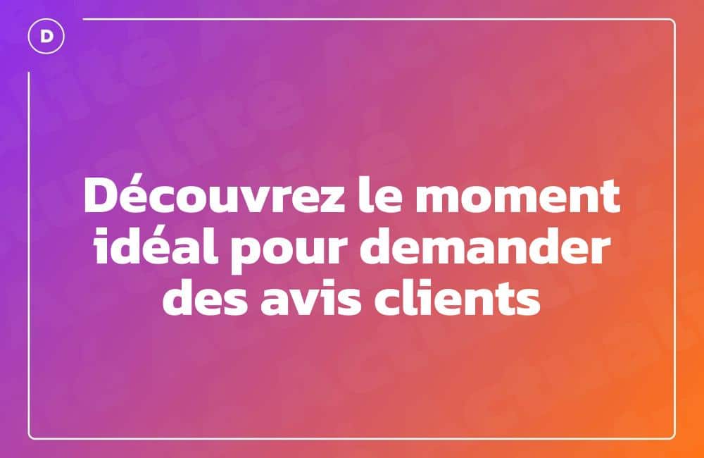 Découvrez le moment idéal pour demander des avis clients