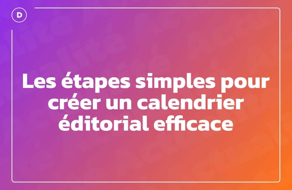 Les étapes simples pour créer un calendrier éditorial efficace