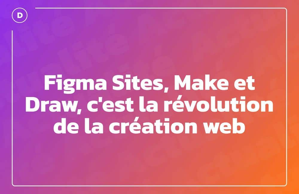 Figma Sites, Make et Draw, c'est la révolution de la création web