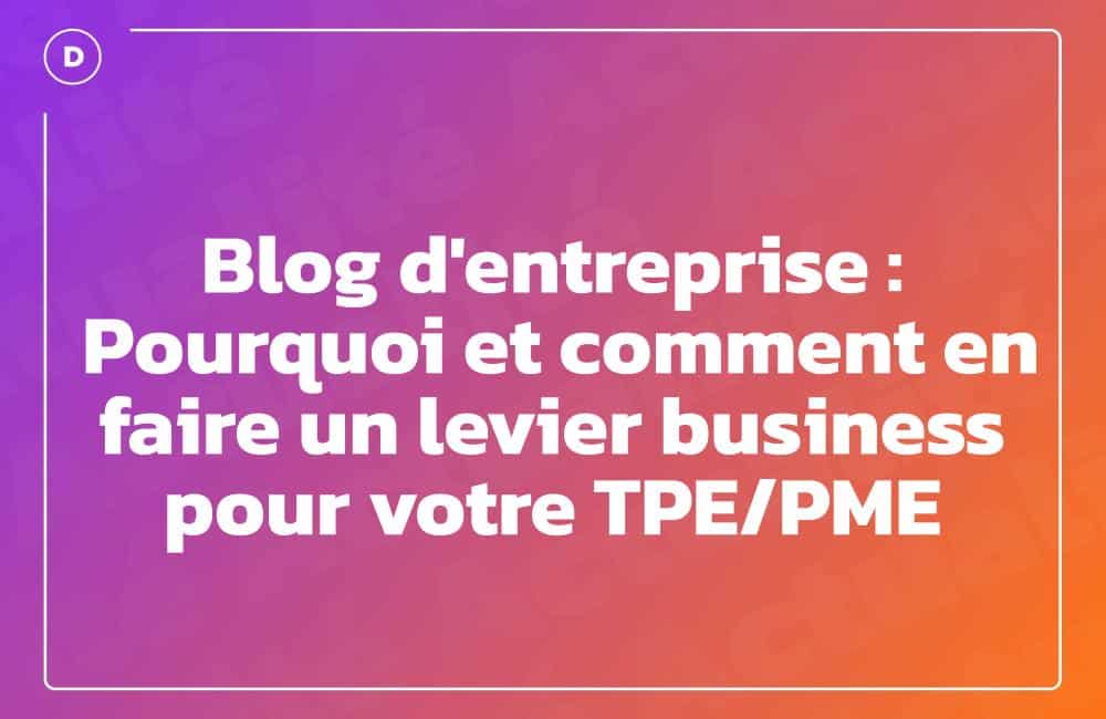Blog d&rsquo;entreprise : Pourquoi et comment en faire un levier business pour votre TPE/PME