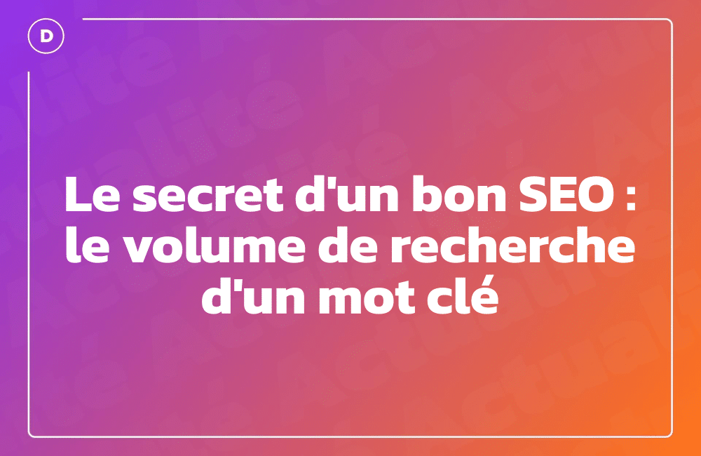 Le secret d'un bon SEO : le volume de recherche d'un mot clé