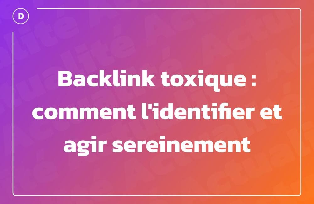 Backlink toxique : comment l&rsquo;identifier et agir sereinement